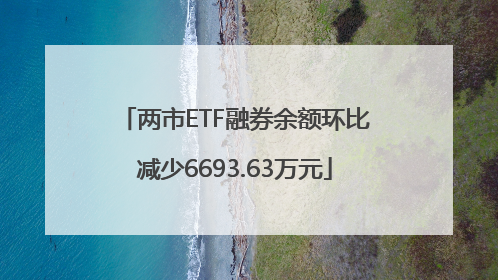 两市ETF融券余额环比减少6693.63万元