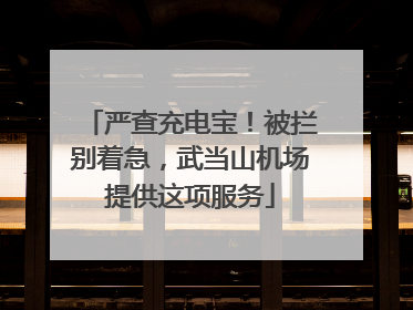 严查充电宝！被拦别着急，武当山机场提供这项服务