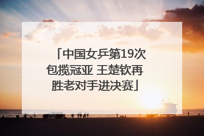 中国女乒第19次包揽冠亚 王楚钦再胜老对手进决赛