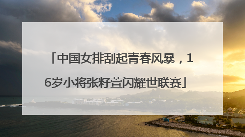 中国女排刮起青春风暴，16岁小将张籽萱闪耀世联赛