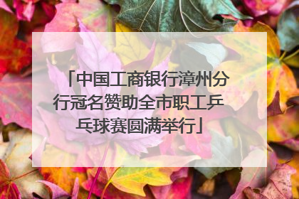 中国工商银行漳州分行冠名赞助全市职工乒乓球赛圆满举行