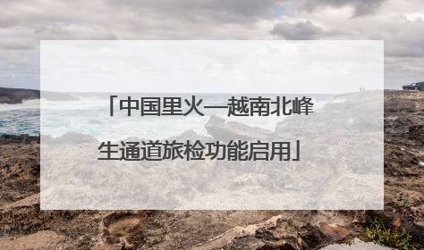 中国里火—越南北峰生通道旅检功能启用