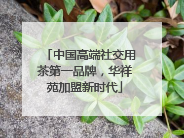 中国高端社交用茶第一品牌，华祥苑加盟新时代