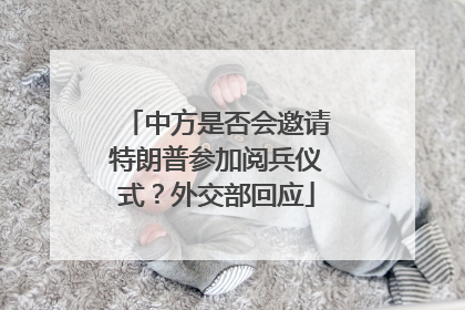 中方是否会邀请特朗普参加阅兵仪式？外交部回应
