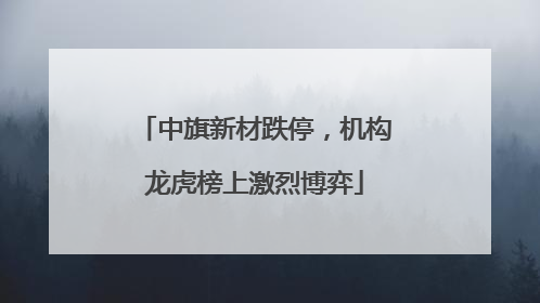 中旗新材跌停，机构龙虎榜上激烈博弈