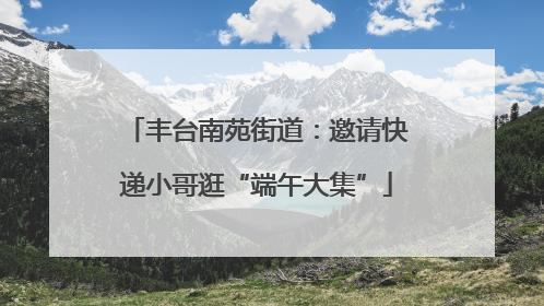 丰台南苑街道：邀请快递小哥逛“端午大集”