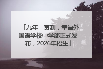 九年一贯制，幸福外国语学校中学部正式发布，2026年招生