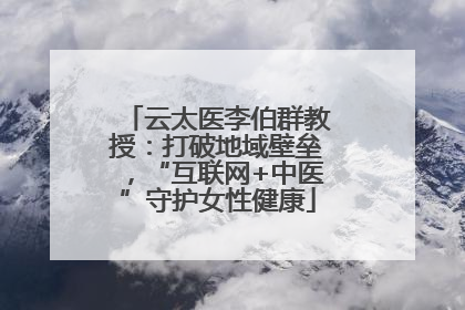 云太医李伯群教授：打破地域壁垒，“互联网+中医”守护女性健康