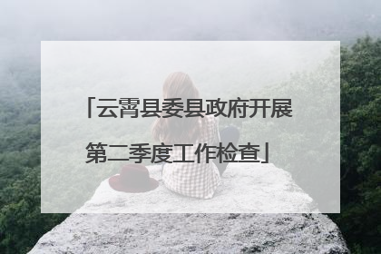 云霄县委县政府开展第二季度工作检查