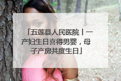 五莲县人民医院丨一产妇生日喜得男婴，母子产房共度生日
