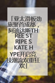 亚太滑板劲旅聚首成都，阿迪达斯THREE STRIPE SKATE HYPE开启竞技潮流双重狂欢
