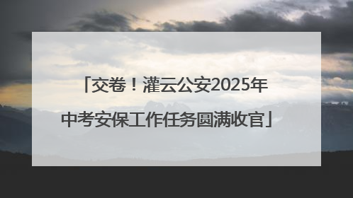交卷！灌云公安2025年中考安保工作任务圆满收官