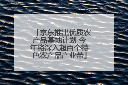 京东推出优质农产品基地计划 今年将深入超百个特色农产品产业带