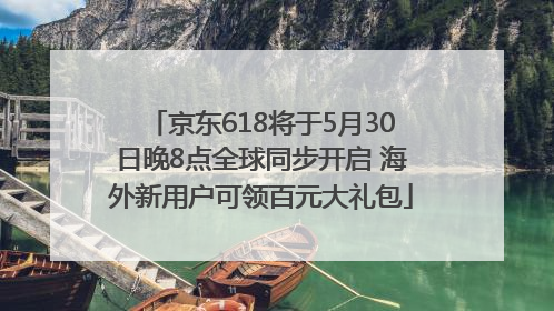 京东618将于5月30日晚8点全球同步开启 海外新用户可领百元大礼包