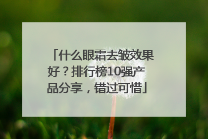 什么眼霜去皱效果好？排行榜10强产品分享，错过可惜