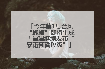 今年第1号台风“蝴蝶”即将生成！福建继续发布“暴雨预警Ⅳ级”