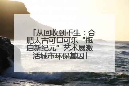 从回收到重生：合肥太古可口可乐“瓶启新纪元”艺术展激活城市环保基因