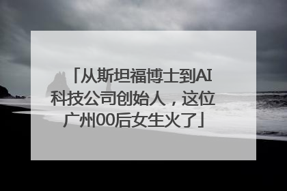 从斯坦福博士到AI科技公司创始人，这位广州00后女生火了