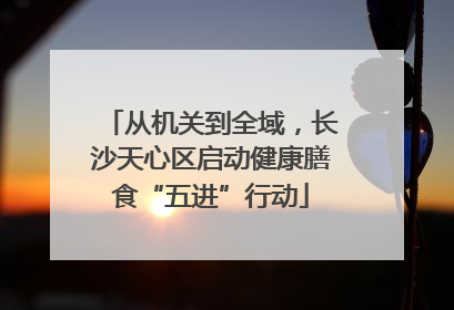 从机关到全域，长沙天心区启动健康膳食“五进”行动
