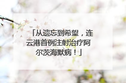 从遗忘到希望，连云港首例注射治疗阿尔茨海默病！