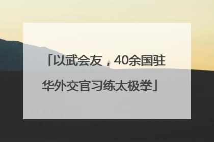 以武会友，40余国驻华外交官习练太极拳