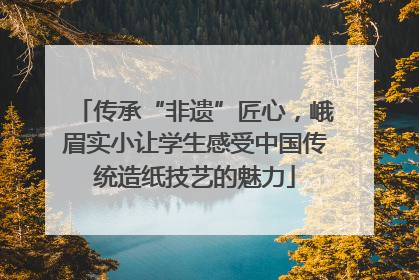 传承“非遗”匠心，峨眉实小让学生感受中国传统造纸技艺的魅力