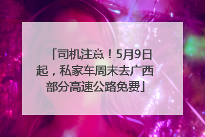 司机注意！5月9日起，私家车周末去广西部分高速公路免费