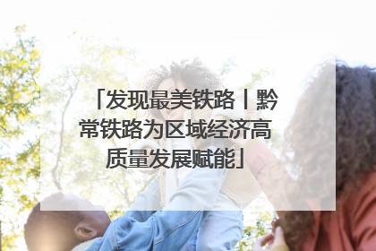 发现最美铁路丨黔常铁路为区域经济高质量发展赋能