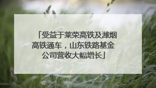 受益于莱荣高铁及潍烟高铁通车，山东铁路基金公司营收大幅增长