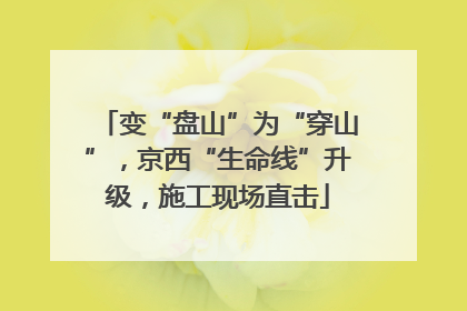 变“盘山”为“穿山”，京西“生命线”升级，施工现场直击