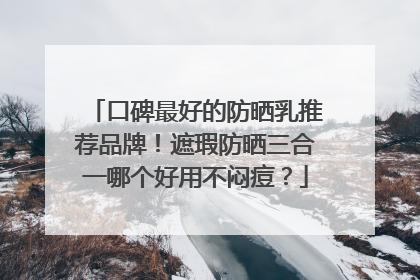 口碑最好的防晒乳推荐品牌！遮瑕防晒三合一哪个好用不闷痘？