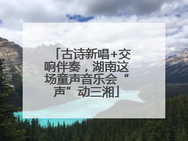 古诗新唱+交响伴奏，湖南这场童声音乐会“声”动三湘
