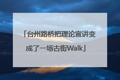 台州路桥把理论宣讲变成了一场古街Walk
