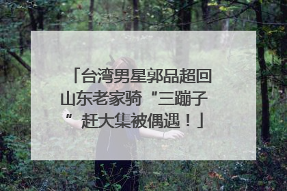 台湾男星郭品超回山东老家骑“三蹦子”赶大集被偶遇！