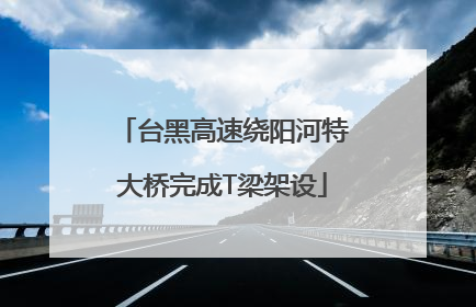 台黑高速绕阳河特大桥完成T梁架设