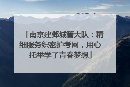 南京建邺城管大队：精细服务织密护考网，用心托举学子青春梦想