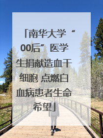 南华大学“00后”医学生捐献造血干细胞 点燃白血病患者生命希望