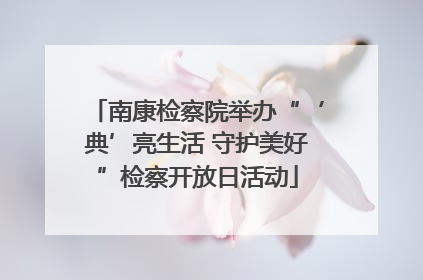 南康检察院举办“‘典’亮生活 守护美好”检察开放日活动