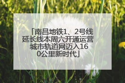 南昌地铁1、2号线延长线本周六开通运营 城市轨道网迈入160公里新时代