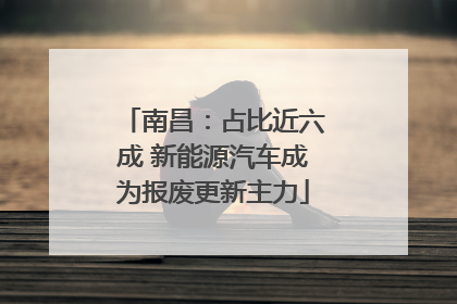 南昌：占比近六成 新能源汽车成为报废更新主力