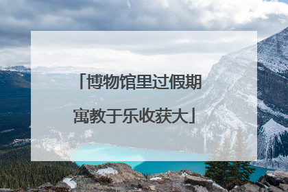 博物馆里过假期 寓教于乐收获大