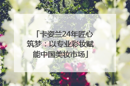 卡姿兰24年匠心筑梦：以专业彩妆赋能中国美妆市场