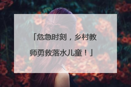 危急时刻，乡村教师勇救落水儿童！