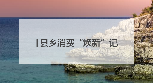 县乡消费“焕新”记 一日游变深度游
