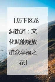 历下区龙洞街道：文化赋能绽放群众幸福之花