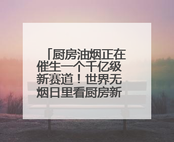 厨房油烟正在催生一个千亿级新赛道！世界无烟日里看厨房新变化