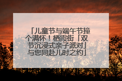 儿童节与端午节撞个满怀！栖霞街「双节沉浸式亲子派对」与您同赴儿时之约