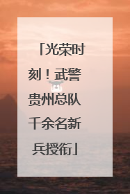 光荣时刻！武警贵州总队千余名新兵授衔