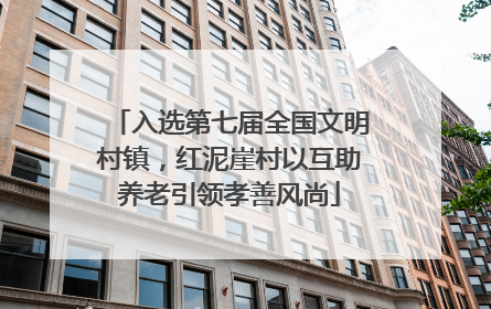 入选第七届全国文明村镇，红泥崖村以互助养老引领孝善风尚