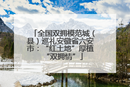 全国双拥模范城（县）巡礼安徽省六安市：“红土地”厚植“双拥情”